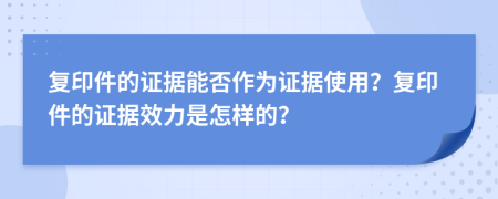 复印件的证据能否作为证据使用？复印件的证据效力是怎样的？