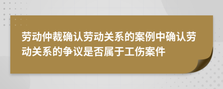 劳动仲裁确认劳动关系的案例中确认劳动关系的争议是否属于工伤案件