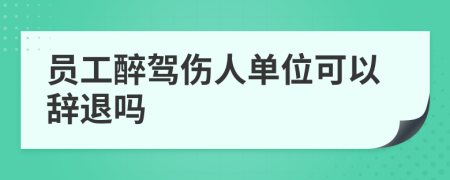 员工醉驾伤人单位可以辞退吗