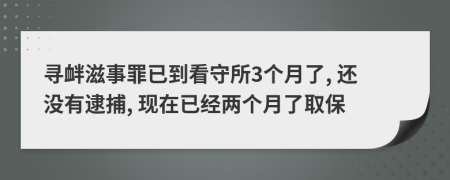 寻衅滋事罪已到看守所3个月了, 还没有逮捕, 现在已经两个月了取保