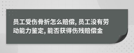 员工受伤骨折怎么赔偿, 员工没有劳动能力鉴定, 能否获得伤残赔偿金