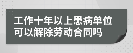 工作十年以上患病单位可以解除劳动合同吗