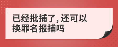 已经批捕了, 还可以换罪名报捕吗