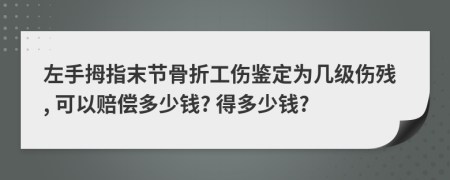 左手拇指末节骨折工伤鉴定为几级伤残, 可以赔偿多少钱? 得多少钱?