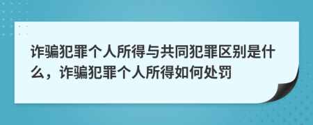 诈骗犯罪个人所得与共同犯罪区别是什么，诈骗犯罪个人所得如何处罚