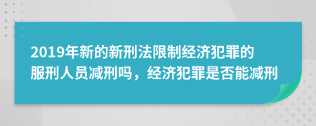 2019年新的新刑法限制经济犯罪的服刑人员减刑吗，经济犯罪是否能减刑