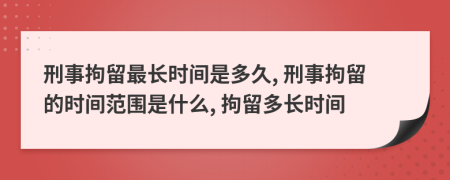 刑事拘留最长时间是多久, 刑事拘留的时间范围是什么, 拘留多长时间