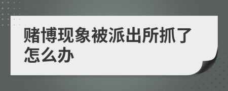 赌博现象被派出所抓了怎么办