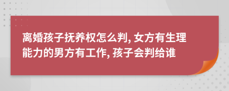 离婚孩子抚养权怎么判, 女方有生理能力的男方有工作, 孩子会判给谁