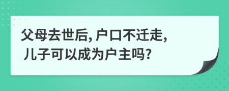 父母去世后, 户口不迁走, 儿子可以成为户主吗?