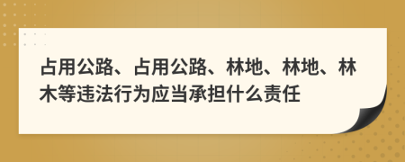 占用公路、占用公路、林地、林地、林木等违法行为应当承担什么责任