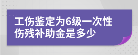 工伤鉴定为6级一次性伤残补助金是多少