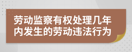 劳动监察有权处理几年内发生的劳动违法行为