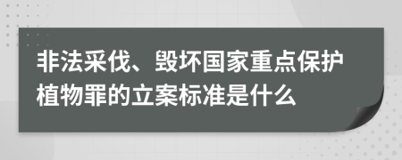 非法采伐、毁坏国家重点保护植物罪的立案标准是什么