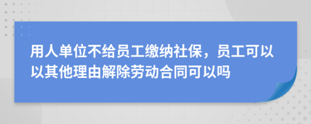 用人单位不给员工缴纳社保，员工可以以其他理由解除劳动合同可以吗