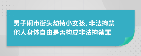 男子闹市街头劫持小女孩, 非法拘禁他人身体自由是否构成非法拘禁罪