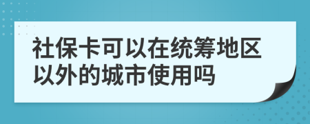 社保卡可以在统筹地区以外的城市使用吗