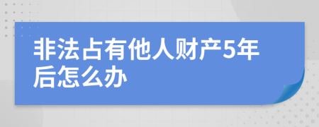 非法占有他人财产5年后怎么办