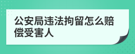 公安局违法拘留怎么赔偿受害人