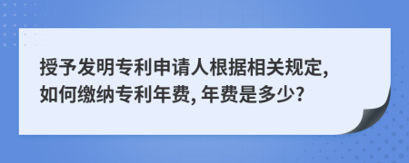 授予发明专利申请人根据相关规定, 如何缴纳专利年费, 年费是多少?