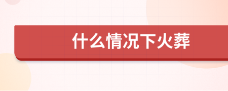 什么情况下火葬