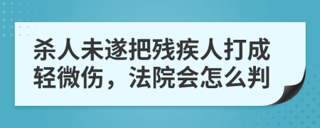 杀人未遂把残疾人打成轻微伤，法院会怎么判