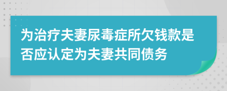 为治疗夫妻尿毒症所欠钱款是否应认定为夫妻共同债务