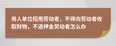 用人单位招用劳动者，不得向劳动者收取财物，不退押金劳动者怎么办