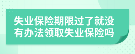 失业保险期限过了就没有办法领取失业保险吗