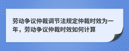 劳动争议仲裁调节法规定仲裁时效为一年，劳动争议仲裁时效如何计算