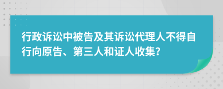 行政诉讼中被告及其诉讼代理人不得自行向原告、第三人和证人收集？