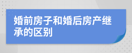 婚前房子和婚后房产继承的区别