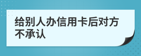 给别人办信用卡后对方不承认