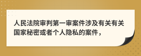 人民法院审判第一审案件涉及有关有关国家秘密或者个人隐私的案件，