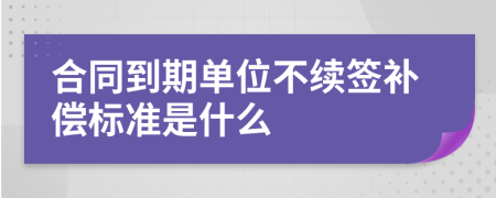 合同到期单位不续签补偿标准是什么