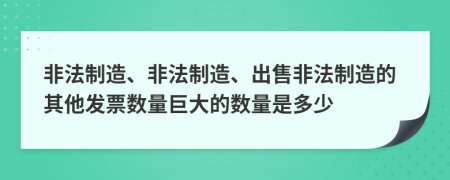 非法制造、非法制造、出售非法制造的其他发票数量巨大的数量是多少