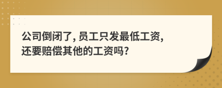 公司倒闭了, 员工只发最低工资, 还要赔偿其他的工资吗?