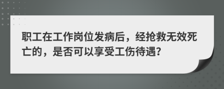 职工在工作岗位发病后，经抢救无效死亡的，是否可以享受工伤待遇？