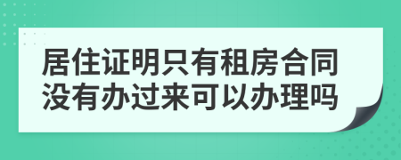 居住证明只有租房合同没有办过来可以办理吗