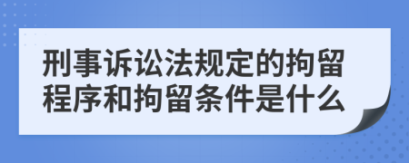 刑事诉讼法规定的拘留程序和拘留条件是什么