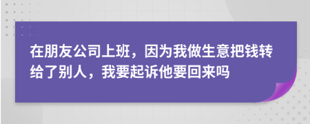 在朋友公司上班，因为我做生意把钱转给了别人，我要起诉他要回来吗