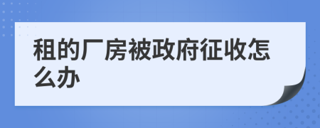 租的厂房被政府征收怎么办