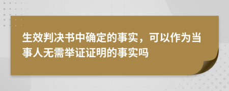 生效判决书中确定的事实，可以作为当事人无需举证证明的事实吗