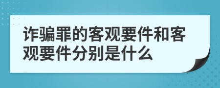 诈骗罪的客观要件和客观要件分别是什么