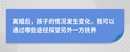 离婚后，孩子的情况发生变化，我可以通过哪些途径探望另外一方抚养