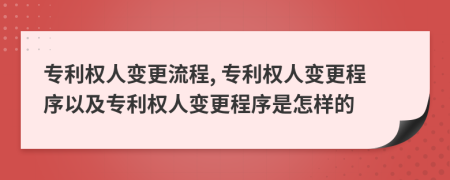 专利权人变更流程, 专利权人变更程序以及专利权人变更程序是怎样的