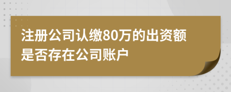 注册公司认缴80万的出资额是否存在公司账户