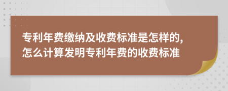 专利年费缴纳及收费标准是怎样的, 怎么计算发明专利年费的收费标准