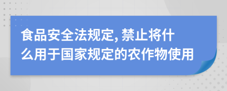 食品安全法规定, 禁止将什么用于国家规定的农作物使用