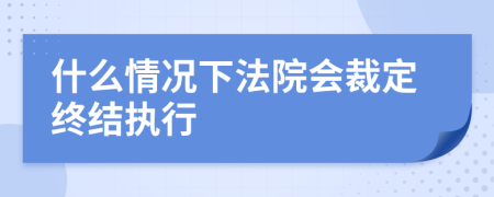 什么情况下法院会裁定终结执行